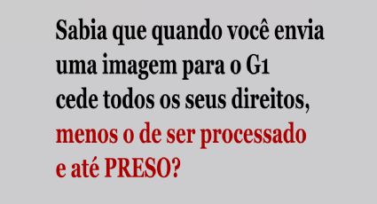 ALERTA: Sabia que quando você envia uma imagem para o G1 cede todos os seus direitos, menos o de ser processado e até preso?