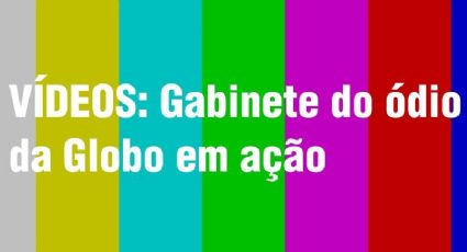 VÍDEOS: Gabinete do ódio da Globo em ação